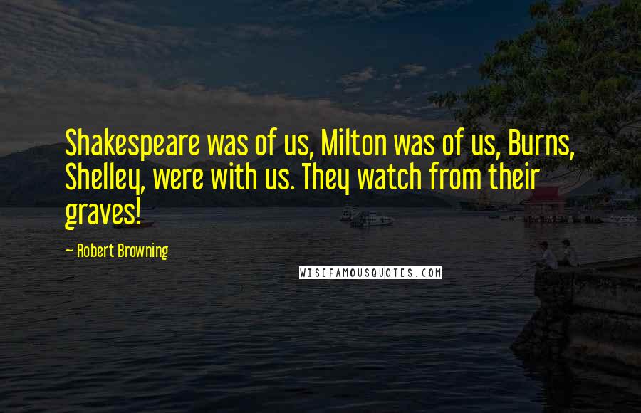 Robert Browning Quotes: Shakespeare was of us, Milton was of us, Burns, Shelley, were with us. They watch from their graves!