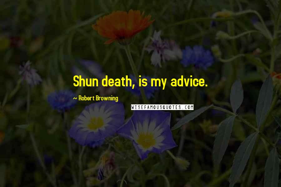 Robert Browning Quotes: Shun death, is my advice.