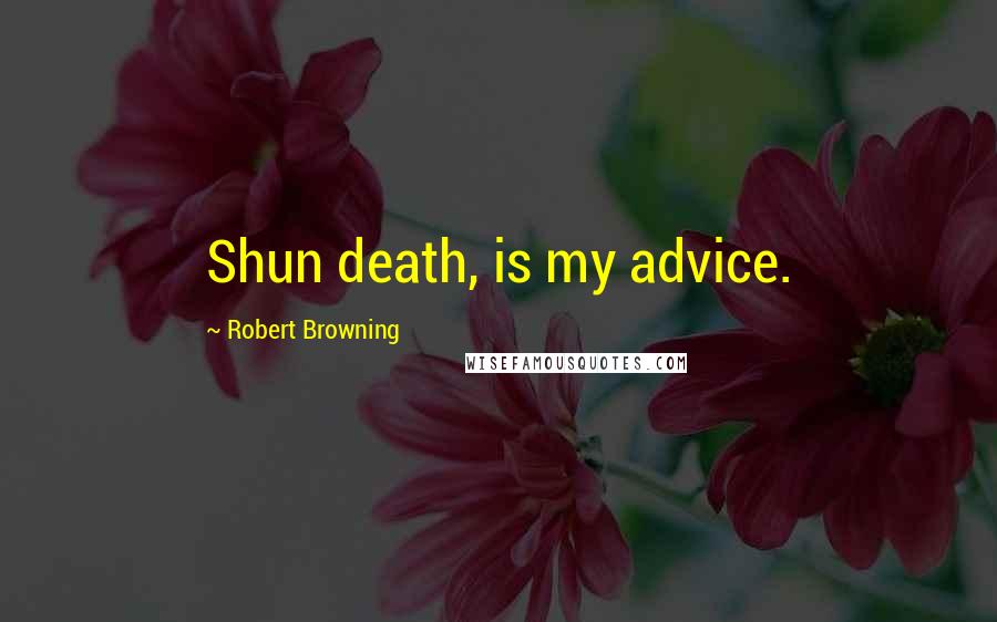 Robert Browning Quotes: Shun death, is my advice.