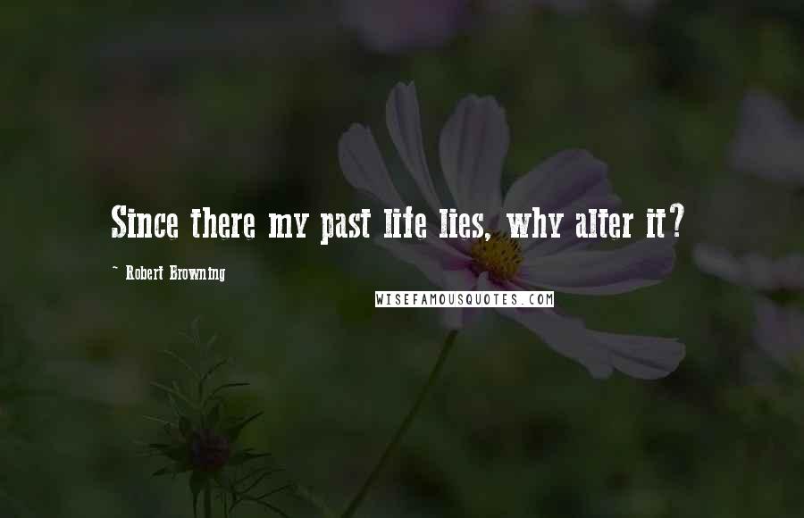 Robert Browning Quotes: Since there my past life lies, why alter it?