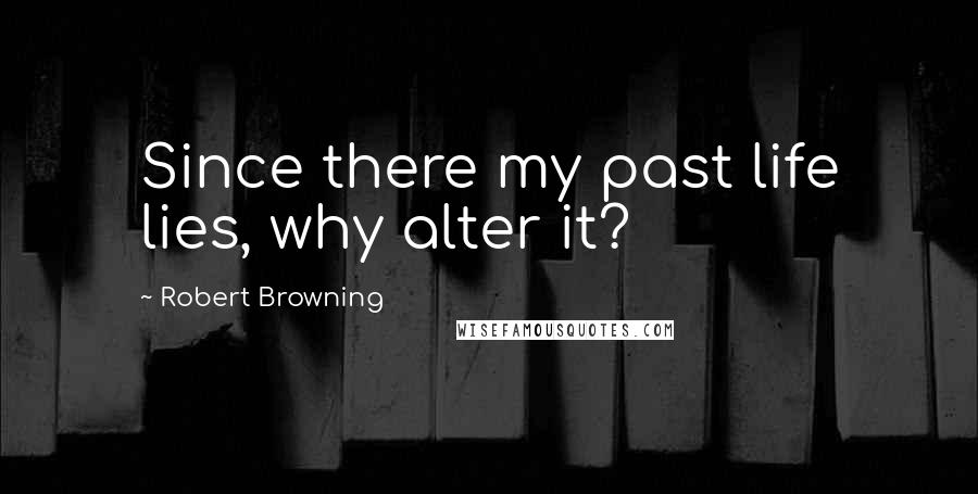 Robert Browning Quotes: Since there my past life lies, why alter it?