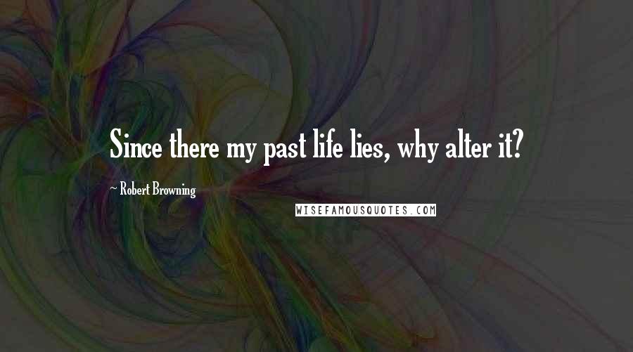 Robert Browning Quotes: Since there my past life lies, why alter it?