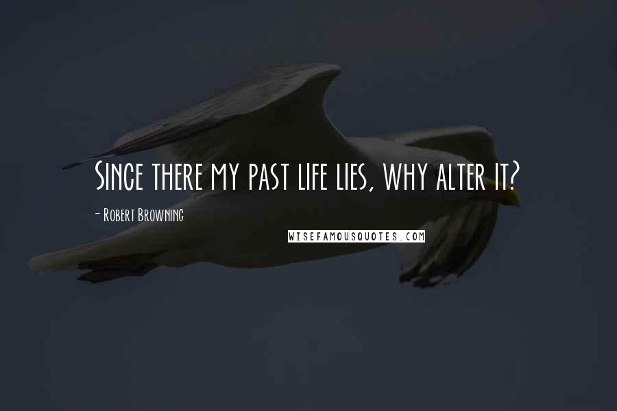 Robert Browning Quotes: Since there my past life lies, why alter it?