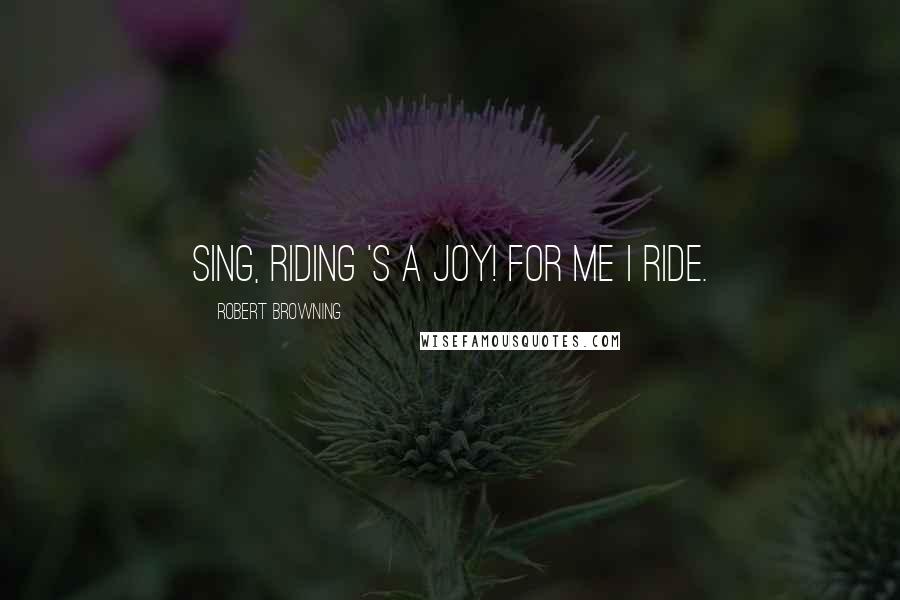 Robert Browning Quotes: Sing, riding 's a joy! For me I ride.