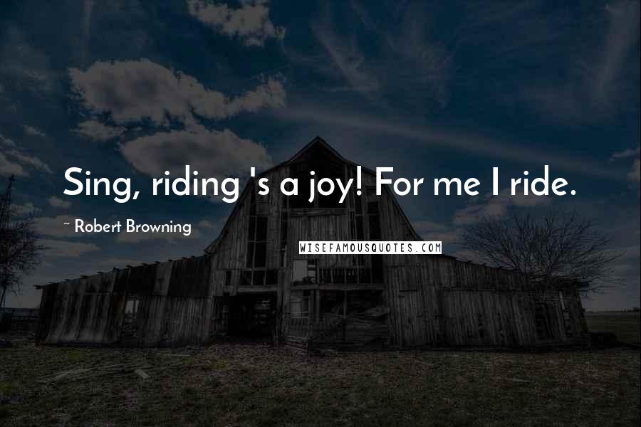 Robert Browning Quotes: Sing, riding 's a joy! For me I ride.