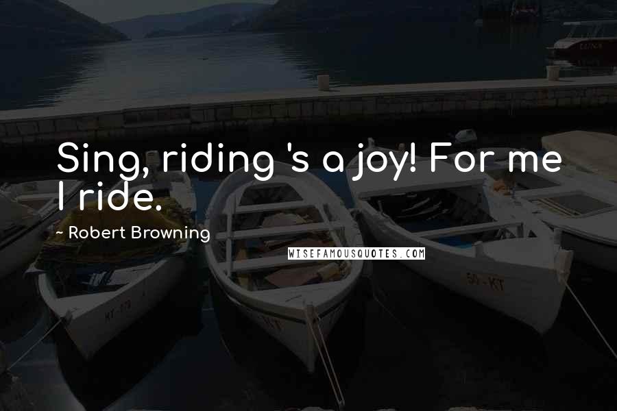 Robert Browning Quotes: Sing, riding 's a joy! For me I ride.