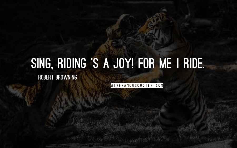 Robert Browning Quotes: Sing, riding 's a joy! For me I ride.