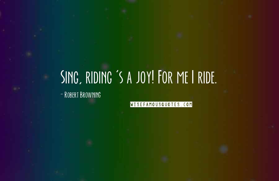 Robert Browning Quotes: Sing, riding 's a joy! For me I ride.