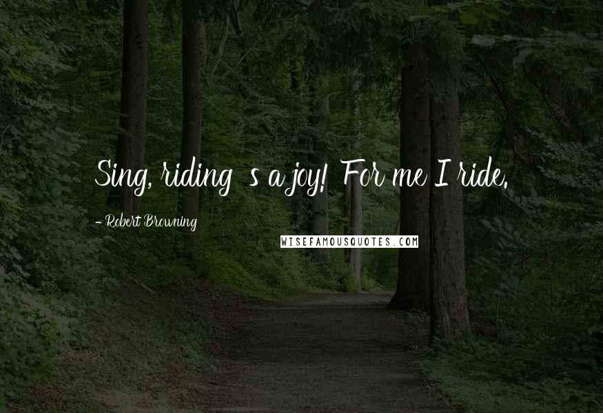 Robert Browning Quotes: Sing, riding 's a joy! For me I ride.