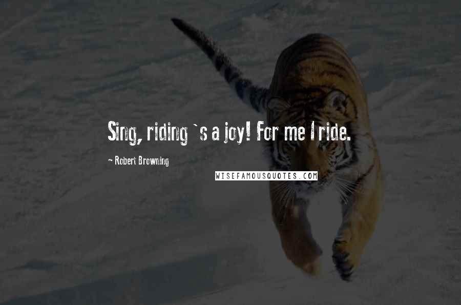 Robert Browning Quotes: Sing, riding 's a joy! For me I ride.