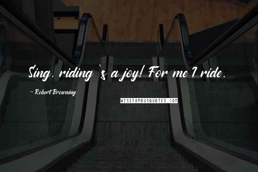 Robert Browning Quotes: Sing, riding 's a joy! For me I ride.