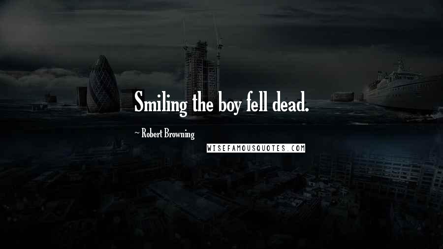 Robert Browning Quotes: Smiling the boy fell dead.