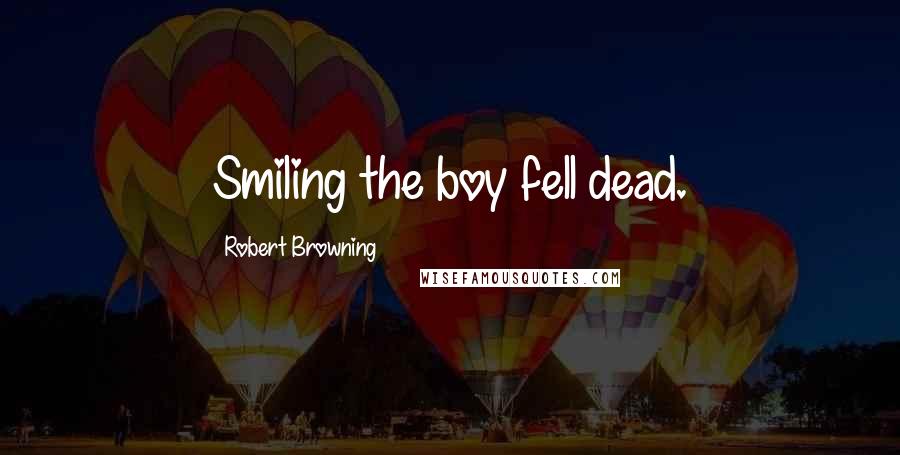 Robert Browning Quotes: Smiling the boy fell dead.