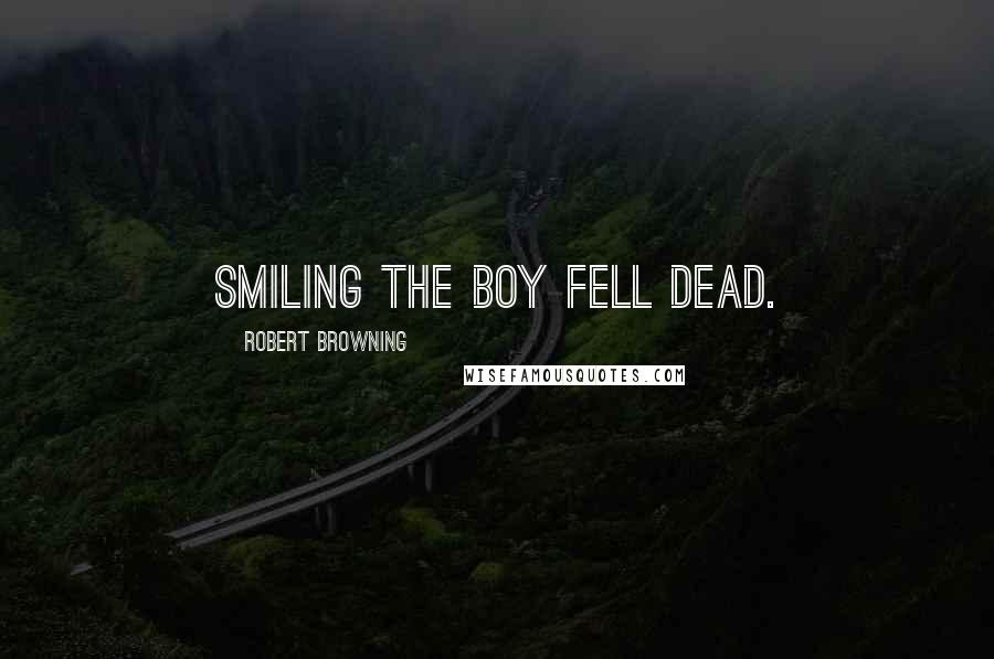 Robert Browning Quotes: Smiling the boy fell dead.