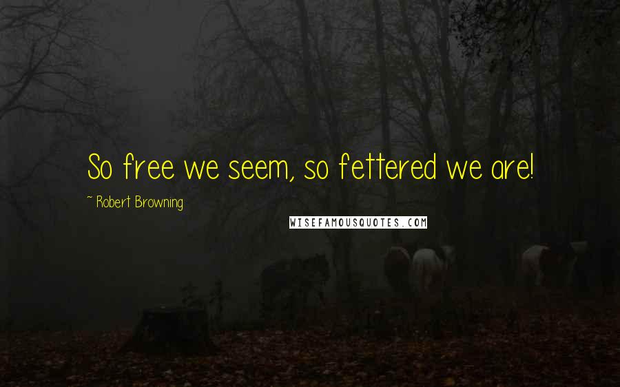Robert Browning Quotes: So free we seem, so fettered we are!
