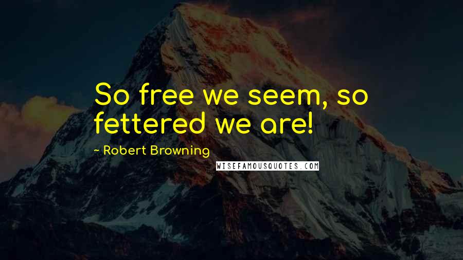 Robert Browning Quotes: So free we seem, so fettered we are!