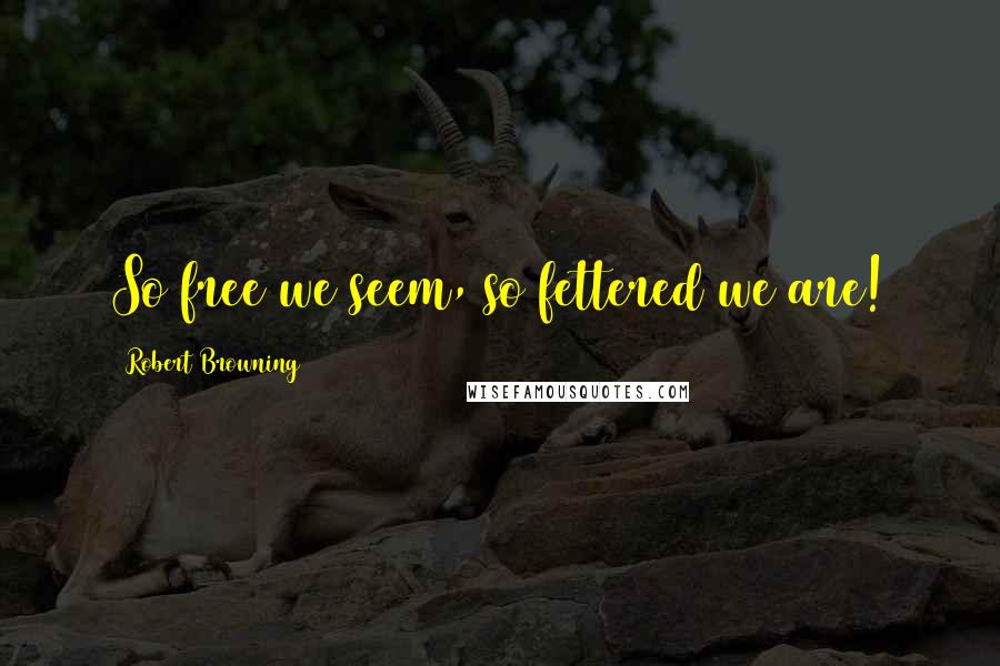 Robert Browning Quotes: So free we seem, so fettered we are!