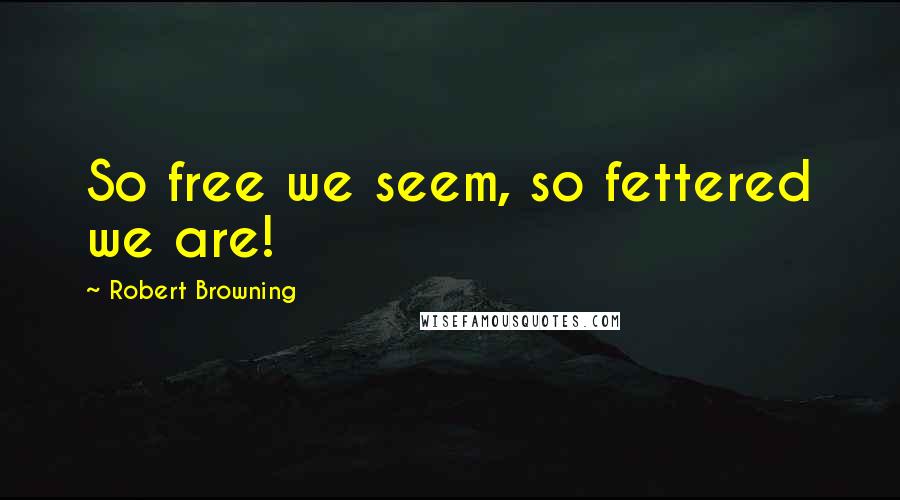 Robert Browning Quotes: So free we seem, so fettered we are!