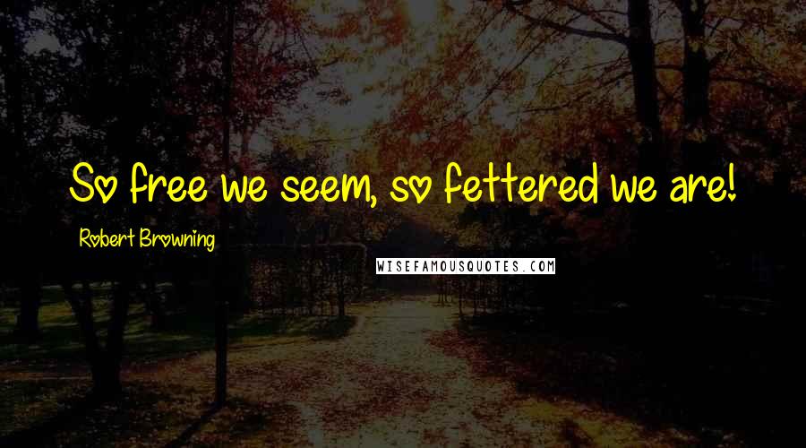 Robert Browning Quotes: So free we seem, so fettered we are!