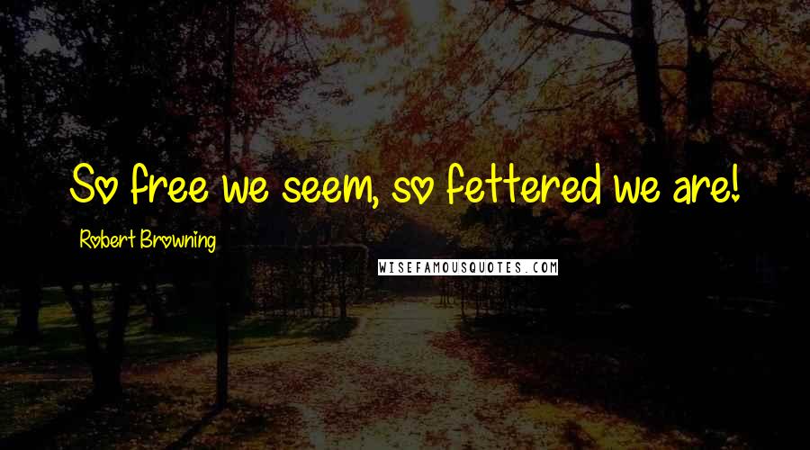 Robert Browning Quotes: So free we seem, so fettered we are!