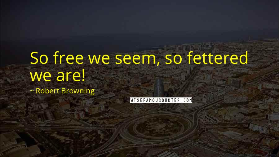 Robert Browning Quotes: So free we seem, so fettered we are!