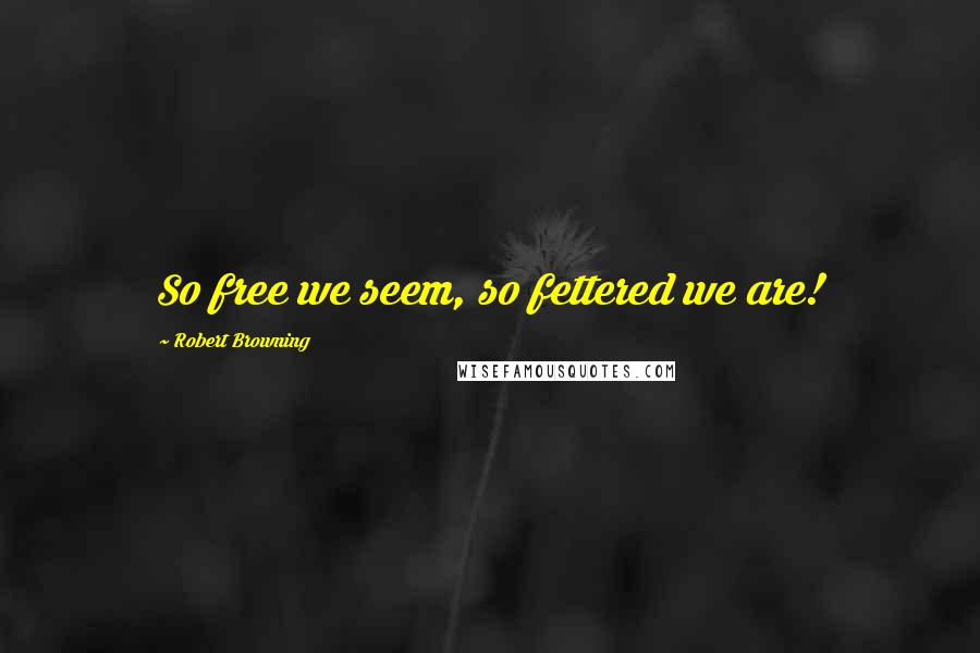 Robert Browning Quotes: So free we seem, so fettered we are!