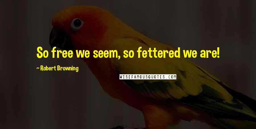 Robert Browning Quotes: So free we seem, so fettered we are!