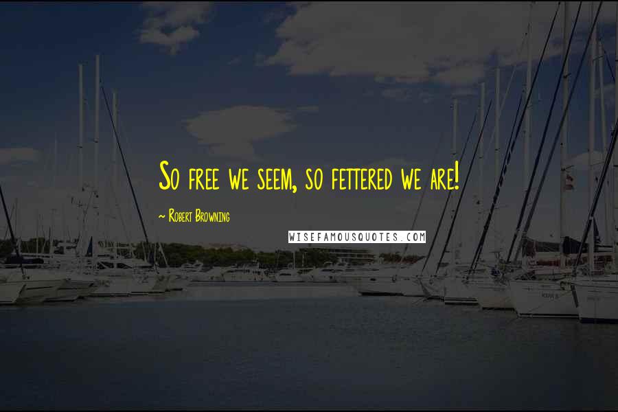 Robert Browning Quotes: So free we seem, so fettered we are!