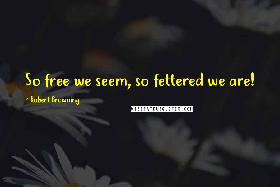 Robert Browning Quotes: So free we seem, so fettered we are!