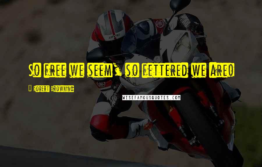 Robert Browning Quotes: So free we seem, so fettered we are!