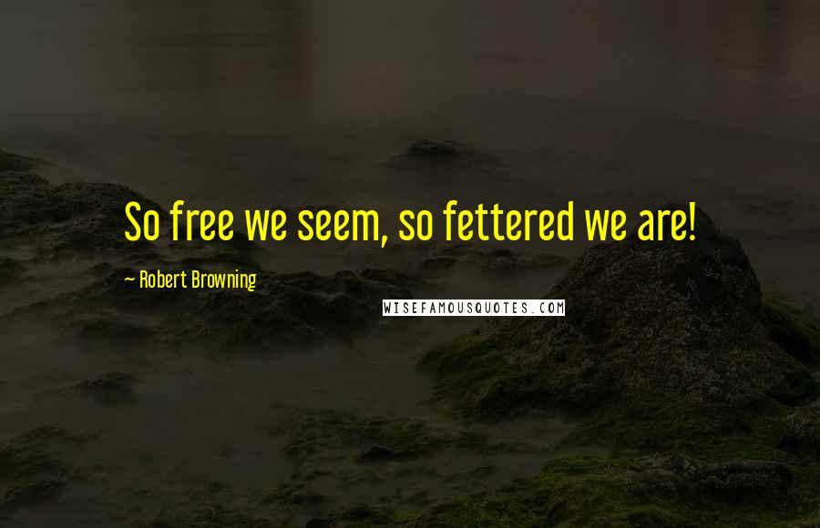 Robert Browning Quotes: So free we seem, so fettered we are!