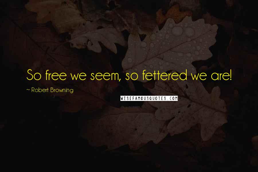 Robert Browning Quotes: So free we seem, so fettered we are!