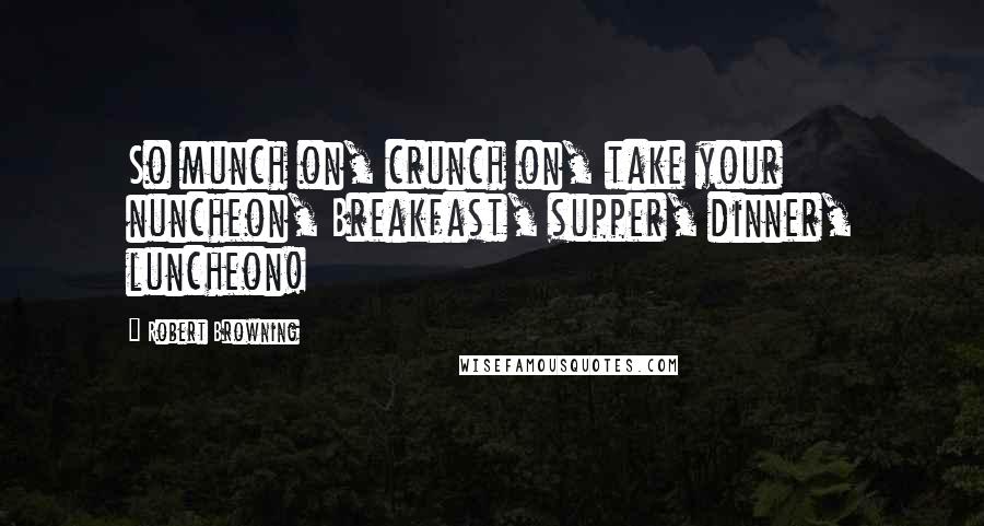 Robert Browning Quotes: So munch on, crunch on, take your nuncheon, Breakfast, supper, dinner, luncheon!