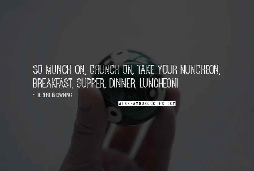 Robert Browning Quotes: So munch on, crunch on, take your nuncheon, Breakfast, supper, dinner, luncheon!