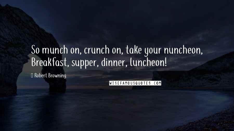 Robert Browning Quotes: So munch on, crunch on, take your nuncheon, Breakfast, supper, dinner, luncheon!