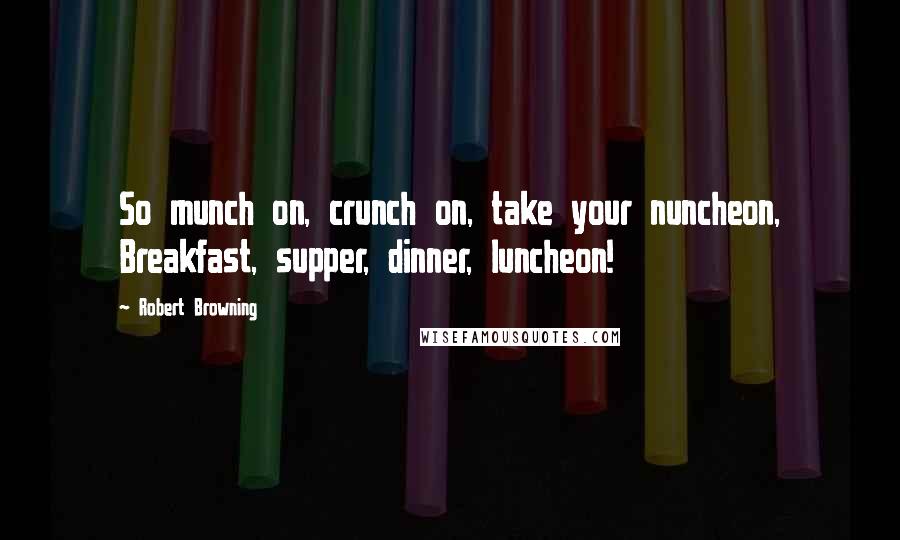 Robert Browning Quotes: So munch on, crunch on, take your nuncheon, Breakfast, supper, dinner, luncheon!