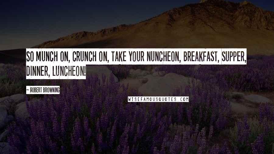 Robert Browning Quotes: So munch on, crunch on, take your nuncheon, Breakfast, supper, dinner, luncheon!