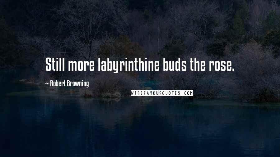 Robert Browning Quotes: Still more labyrinthine buds the rose.