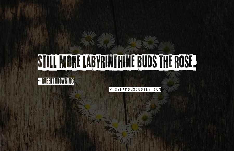 Robert Browning Quotes: Still more labyrinthine buds the rose.