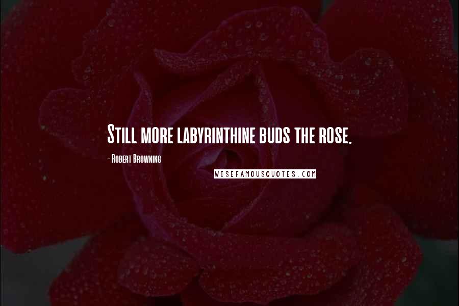 Robert Browning Quotes: Still more labyrinthine buds the rose.