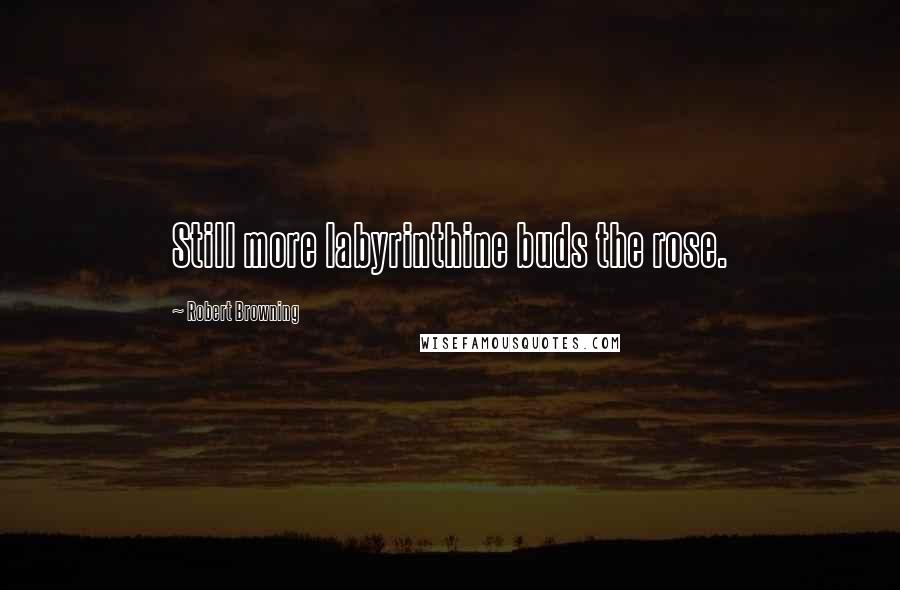 Robert Browning Quotes: Still more labyrinthine buds the rose.