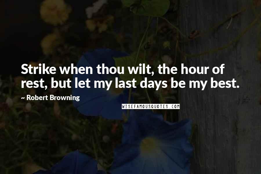 Robert Browning Quotes: Strike when thou wilt, the hour of rest, but let my last days be my best.