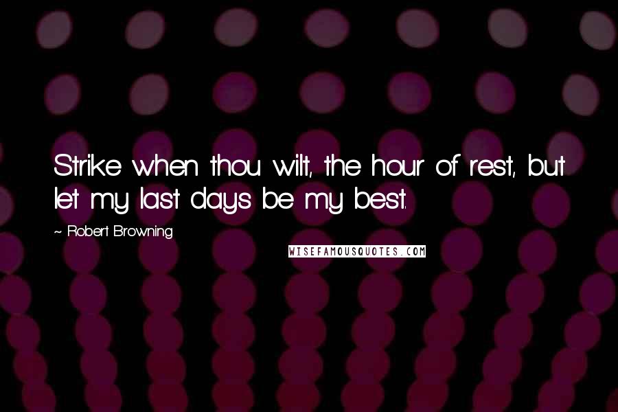 Robert Browning Quotes: Strike when thou wilt, the hour of rest, but let my last days be my best.