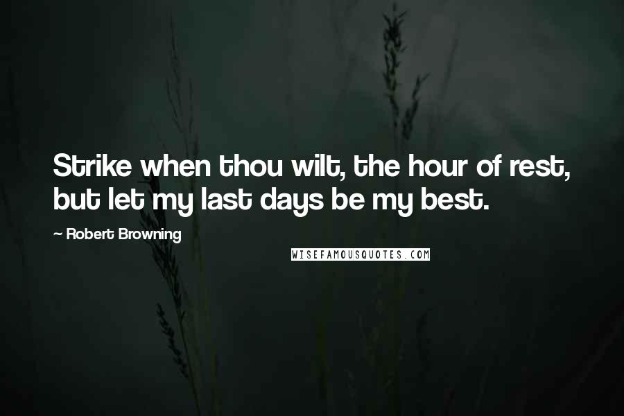 Robert Browning Quotes: Strike when thou wilt, the hour of rest, but let my last days be my best.