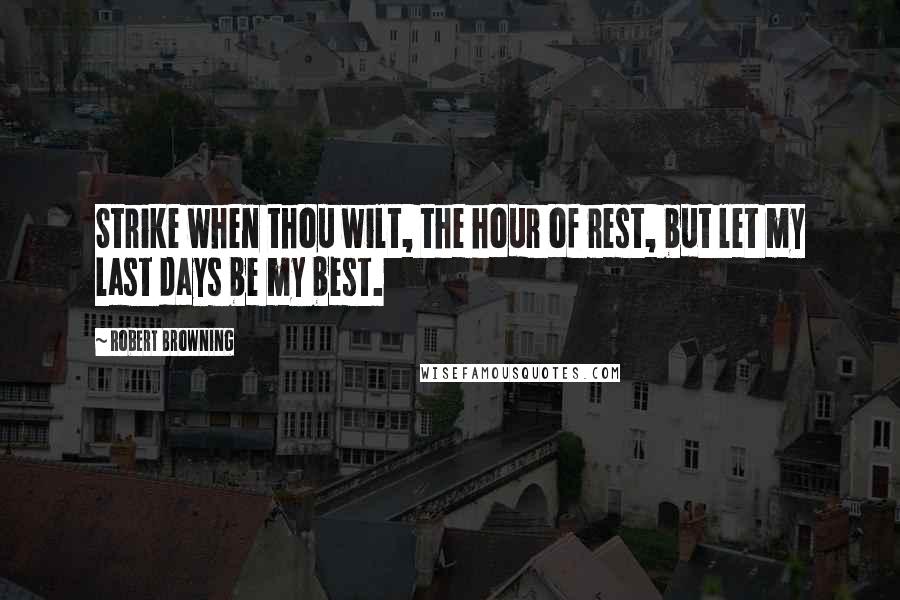 Robert Browning Quotes: Strike when thou wilt, the hour of rest, but let my last days be my best.