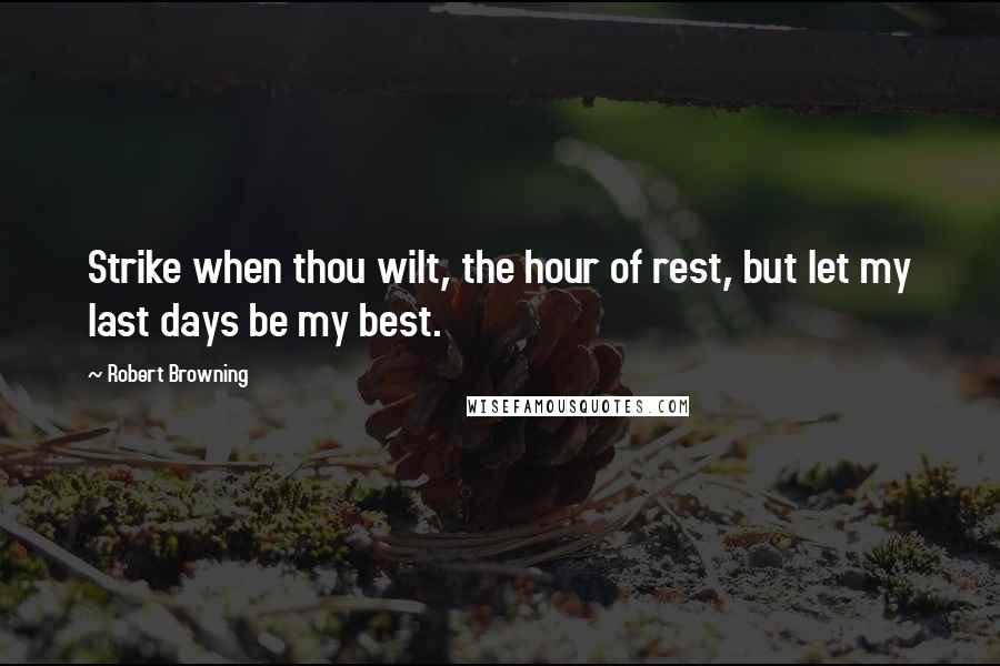 Robert Browning Quotes: Strike when thou wilt, the hour of rest, but let my last days be my best.