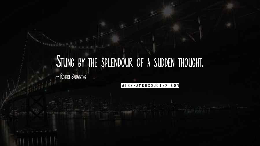 Robert Browning Quotes: Stung by the splendour of a sudden thought.