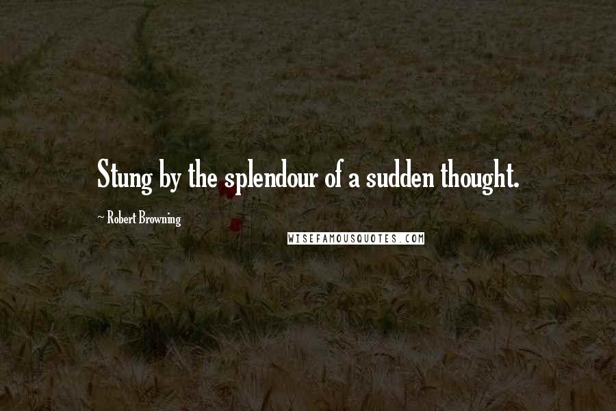 Robert Browning Quotes: Stung by the splendour of a sudden thought.