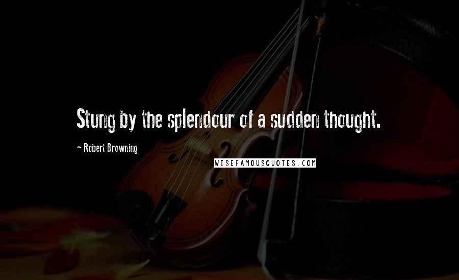 Robert Browning Quotes: Stung by the splendour of a sudden thought.