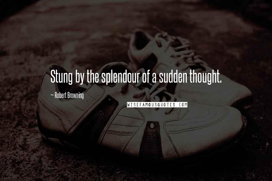 Robert Browning Quotes: Stung by the splendour of a sudden thought.